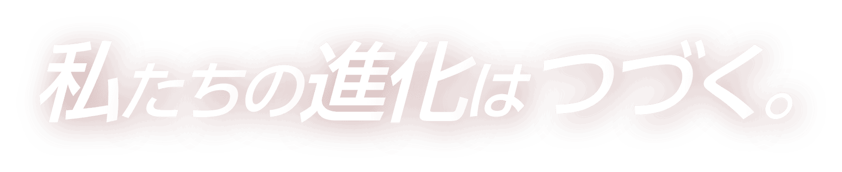 私たちの進化はつづく。